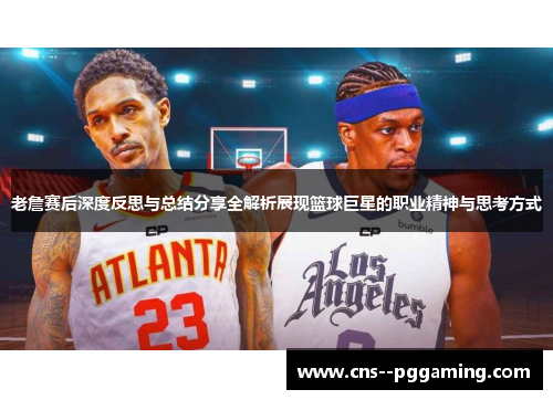 老詹赛后深度反思与总结分享全解析展现篮球巨星的职业精神与思考方式 老詹赛后深度反思与总结分享全解析展现篮球巨星的职业精神与思考方式