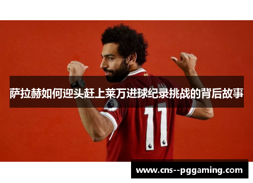 萨拉赫如何迎头赶上莱万进球纪录挑战的背后故事