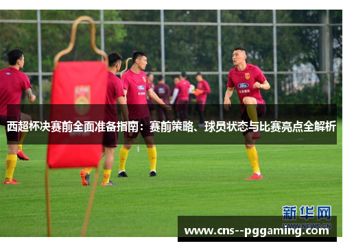 西超杯决赛前全面准备指南：赛前策略、球员状态与比赛亮点全解析