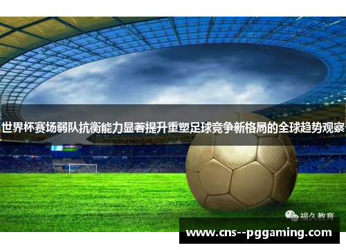 世界杯赛场弱队抗衡能力显著提升重塑足球竞争新格局的全球趋势观察