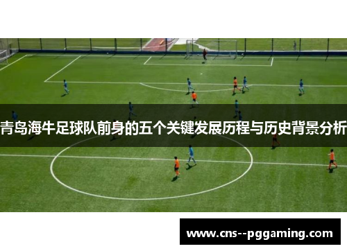青岛海牛足球队前身的五个关键发展历程与历史背景分析