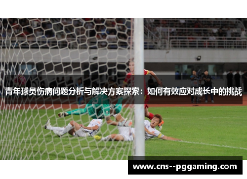 青年球员伤病问题分析与解决方案探索：如何有效应对成长中的挑战