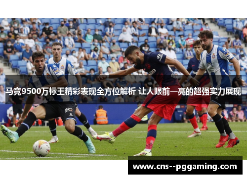马竞9500万标王精彩表现全方位解析 让人眼前一亮的超强实力展现