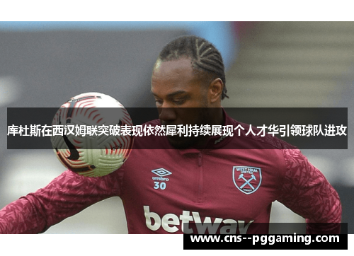 库杜斯在西汉姆联突破表现依然犀利持续展现个人才华引领球队进攻