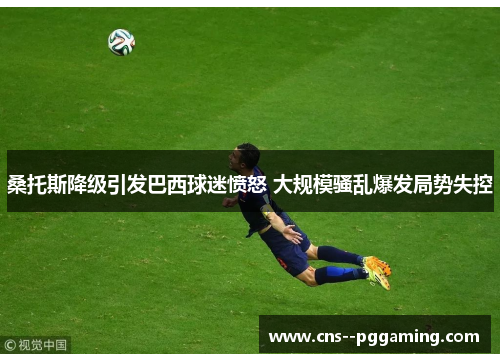 桑托斯降级引发巴西球迷愤怒 大规模骚乱爆发局势失控