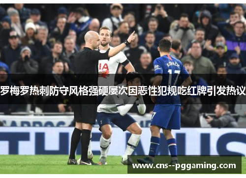 罗梅罗热刺防守风格强硬屡次因恶性犯规吃红牌引发热议