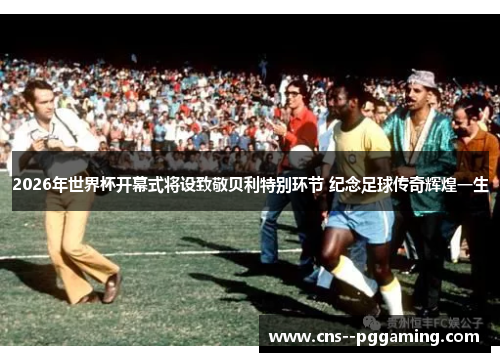 2026年世界杯开幕式将设致敬贝利特别环节 纪念足球传奇辉煌一生