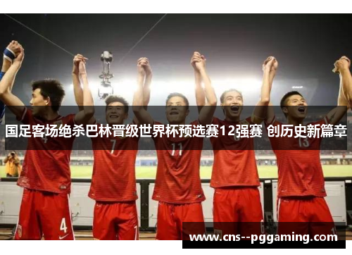 国足客场绝杀巴林晋级世界杯预选赛12强赛 创历史新篇章