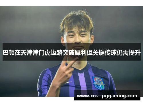 巴顿在天津津门虎边路突破犀利但关键传球仍需提升