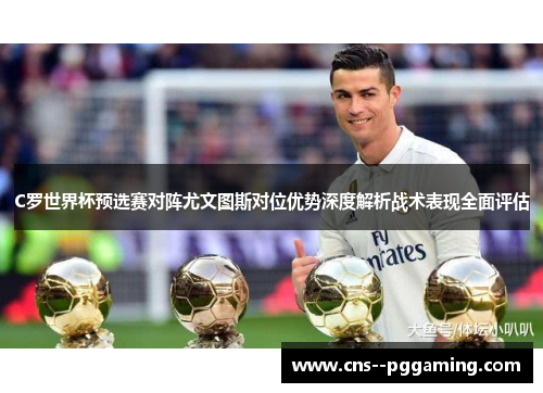 C罗世界杯预选赛对阵尤文图斯对位优势深度解析战术表现全面评估
