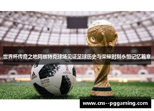 世界杯传奇之地阿兹特克球场见证足球历史与荣耀时刻永恒记忆篇章