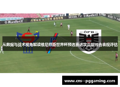 从数据与战术视角解读维尼修斯世界杯预选赛进攻贡献综合表现评估 从数据与战术视角解读维尼修斯世界杯预选赛进攻贡献综合表现评估