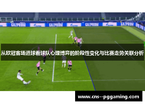 从欧冠客场进球看球队心理博弈的阶段性变化与比赛走势关联分析 从欧冠客场进球看球队心理博弈的阶段性变化与比赛走势关联分析