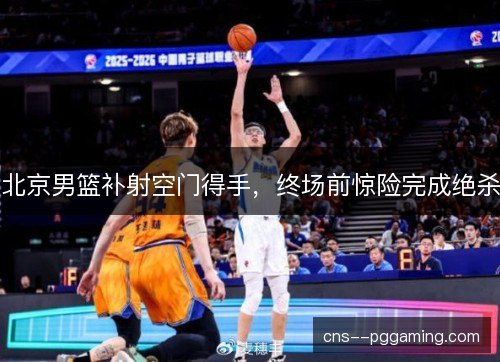 北京男篮补射空门得手，终场前惊险完成绝杀