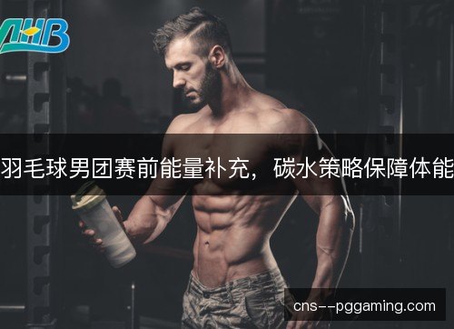 羽毛球男团赛前能量补充，碳水策略保障体能